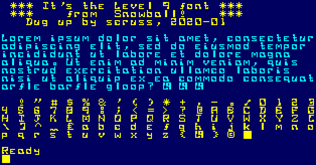 screenshot from an emulated Amstrad CPC464 with yellow text on a blue background. The font is some horrific "futuristic" thing that looks like the numbers on the bottom of paper cheques, for some reason.

The first lines of text say

 *** It's the Level 9 font ***
 ***    from  Snowball!    ***
Dug up by scruss, 2020-01

In blue text, there are a few lines of generic "lorem ipsum" filler text. The last line says "arfle barfle gloop?", which was the Level9 parser's error message. Three characters of the Level9 logo follow: a capital L and digit 9 kerned into the same character cell

Under this, in yellow again, an ASCII chart of the characters from space (32) to DEL (127)